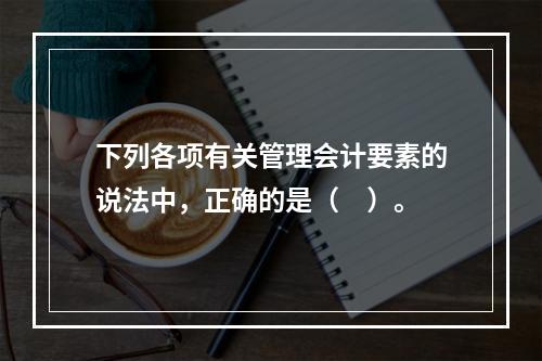 下列各项有关管理会计要素的说法中，正确的是（　）。