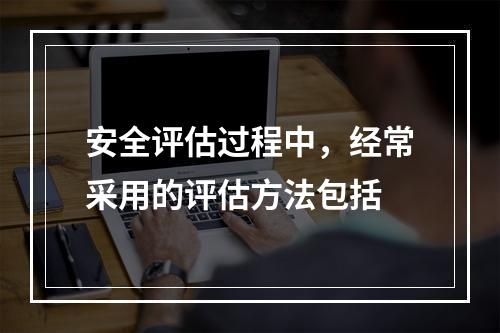 安全评估过程中，经常采用的评估方法包括