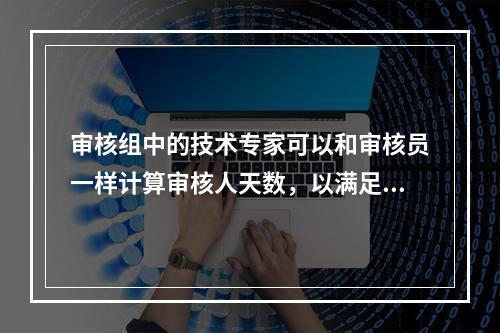 审核组中的技术专家可以和审核员一样计算审核人天数，以满足审核