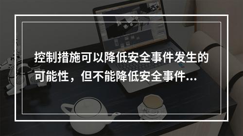 控制措施可以降低安全事件发生的可能性，但不能降低安全事件的潜