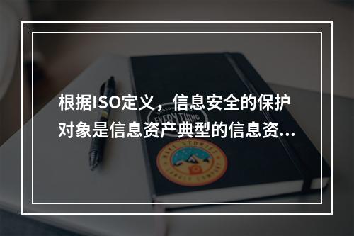 根据ISO定义，信息安全的保护对象是信息资产典型的信息资产包