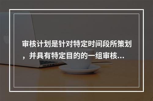 审核计划是针对特定时间段所策划，并具有特定目的的一组审核。