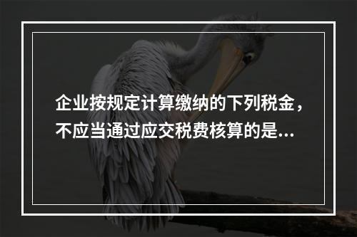 企业按规定计算缴纳的下列税金，不应当通过应交税费核算的是（　