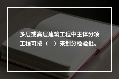 多层或高层建筑工程中主体分项工程可按（　）来划分检验批。