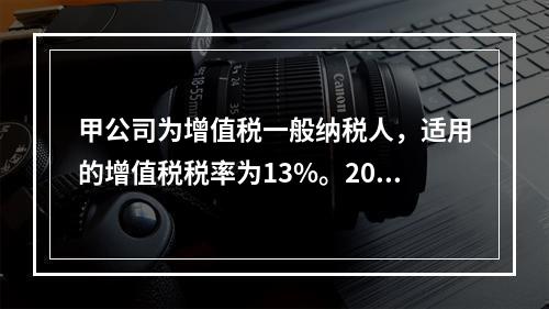 甲公司为增值税一般纳税人，适用的增值税税率为13%。2019