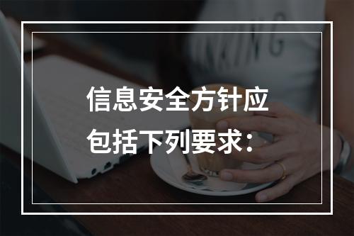 信息安全方针应包括下列要求：