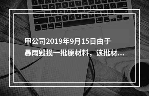 甲公司2019年9月15日由于暴雨毁损一批原材料，该批材料系