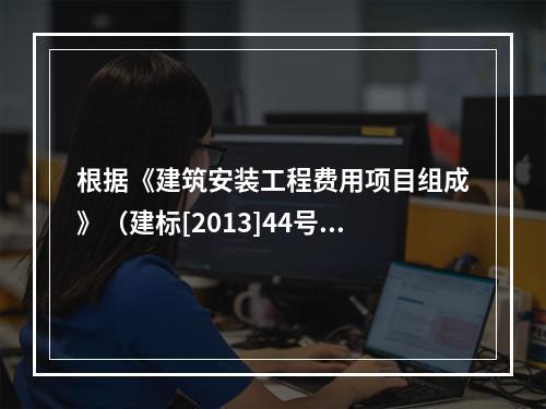 根据《建筑安装工程费用项目组成》（建标[2013]44号），