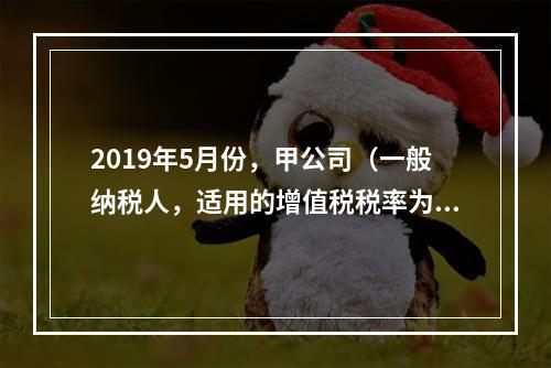 2019年5月份，甲公司（一般纳税人，适用的增值税税率为13