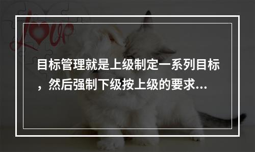 目标管理就是上级制定一系列目标，然后强制下级按上级的要求去达