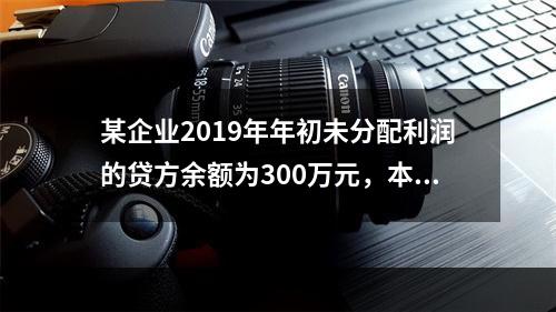 某企业2019年年初未分配利润的贷方余额为300万元，本年度