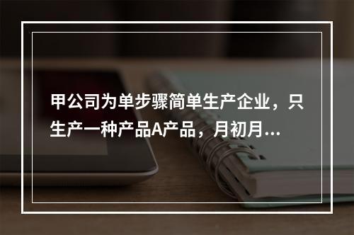 甲公司为单步骤简单生产企业，只生产一种产品A产品，月初月末在