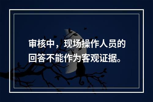 审核中，现场操作人员的回答不能作为客观证据。