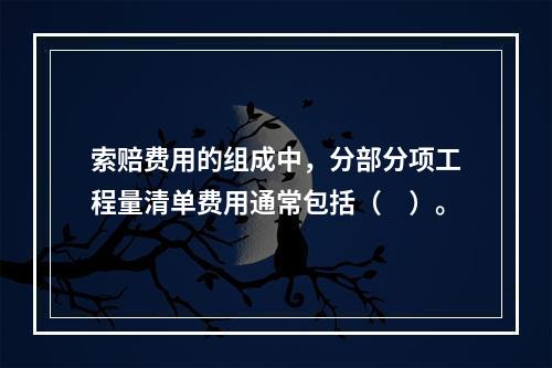 索赔费用的组成中，分部分项工程量清单费用通常包括（　）。