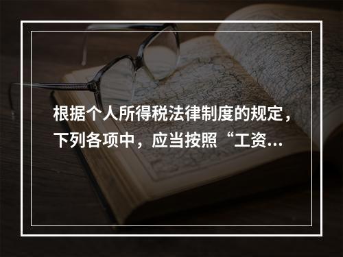 根据个人所得税法律制度的规定，下列各项中，应当按照“工资、薪