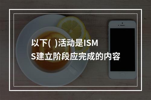 以下(  )活动是ISMS建立阶段应完成的内容