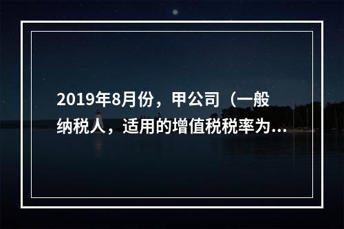 2019年8月份，甲公司（一般纳税人，适用的增值税税率为13