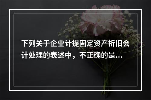 下列关于企业计提固定资产折旧会计处理的表述中，不正确的是（　