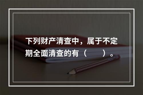 下列财产清查中，属于不定期全面清查的有（　　）。