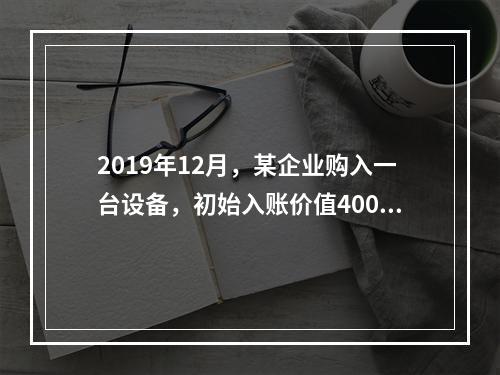 2019年12月，某企业购入一台设备，初始入账价值400万元