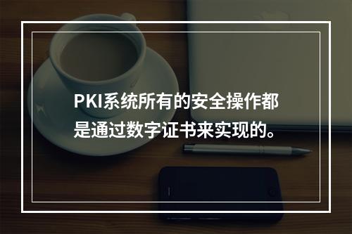 PKI系统所有的安全操作都是通过数字证书来实现的。