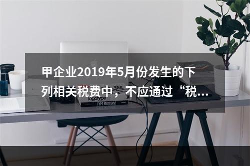 甲企业2019年5月份发生的下列相关税费中，不应通过“税金及