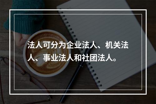 法人可分为企业法人、机关法人、事业法人和社团法人。