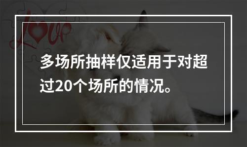 多场所抽样仅适用于对超过20个场所的情况。