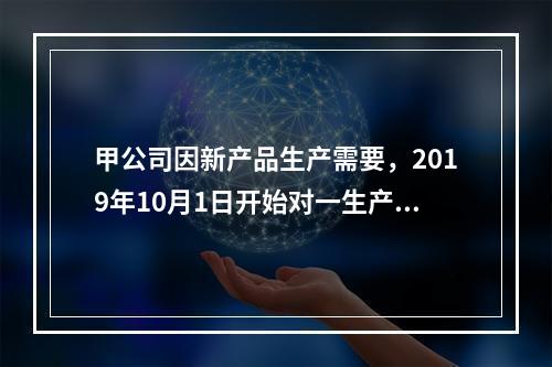 甲公司因新产品生产需要，2019年10月1日开始对一生产设备