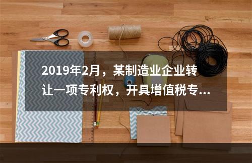 2019年2月，某制造业企业转让一项专利权，开具增值税专用发