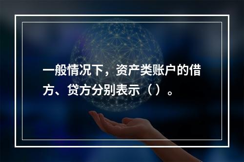 一般情况下，资产类账户的借方、贷方分别表示（ ）。