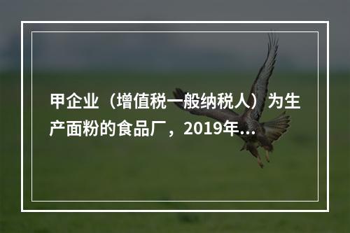 甲企业（增值税一般纳税人）为生产面粉的食品厂，2019年10