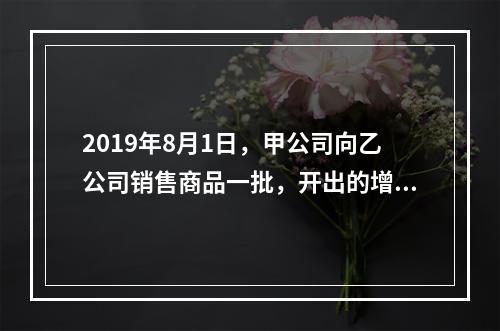 2019年8月1日，甲公司向乙公司销售商品一批，开出的增值税