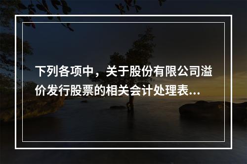 下列各项中，关于股份有限公司溢价发行股票的相关会计处理表述正