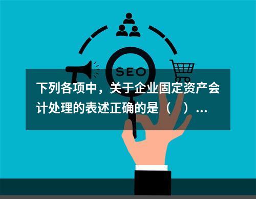 下列各项中，关于企业固定资产会计处理的表述正确的是（　）。