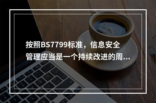 按照BS7799标准，信息安全管理应当是一个持续改进的周期性