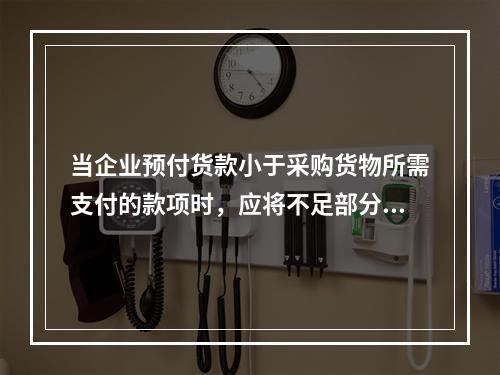 当企业预付货款小于采购货物所需支付的款项时，应将不足部分补付