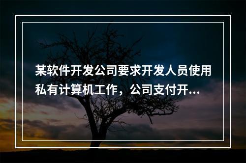 某软件开发公司要求开发人员使用私有计算机工作，公司支付开发人