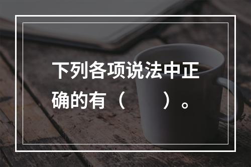 下列各项说法中正确的有（　　）。