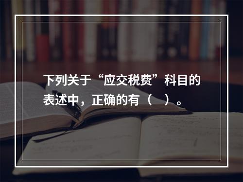 下列关于“应交税费”科目的表述中，正确的有（　）。