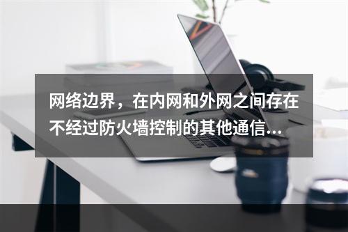 网络边界，在内网和外网之间存在不经过防火墙控制的其他通信连接