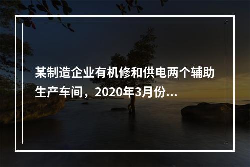 某制造企业有机修和供电两个辅助生产车间，2020年3月份机修