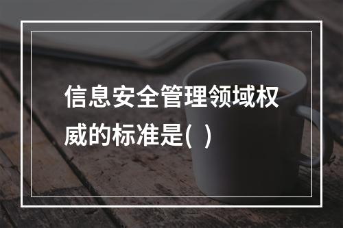 信息安全管理领域权威的标准是(  )