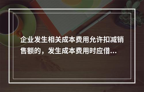 企业发生相关成本费用允许扣减销售额的，发生成本费用时应借记的