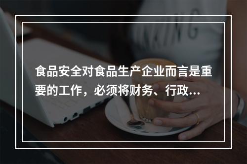 食品安全对食品生产企业而言是重要的工作，必须将财务、行政部门