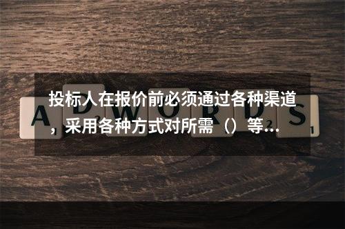 投标人在报价前必须通过各种渠道，采用各种方式对所需（）等要素