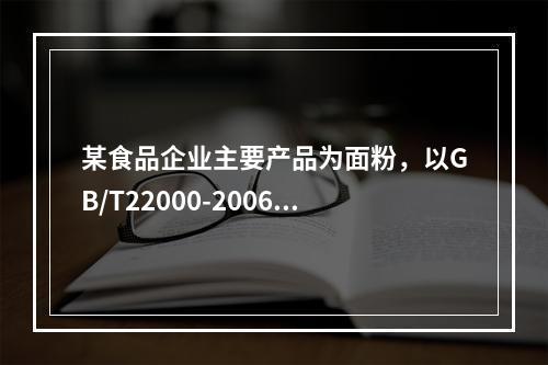 某食品企业主要产品为面粉，以GB/T22000-2006为标