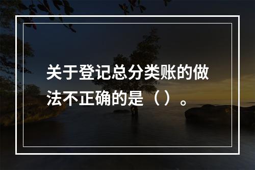 关于登记总分类账的做法不正确的是（ ）。