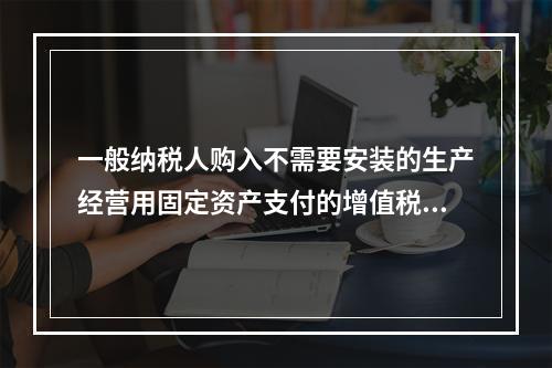 一般纳税人购入不需要安装的生产经营用固定资产支付的增值税进项