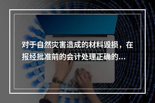 对于自然灾害造成的材料毁损，在报经批准前的会计处理正确的是（